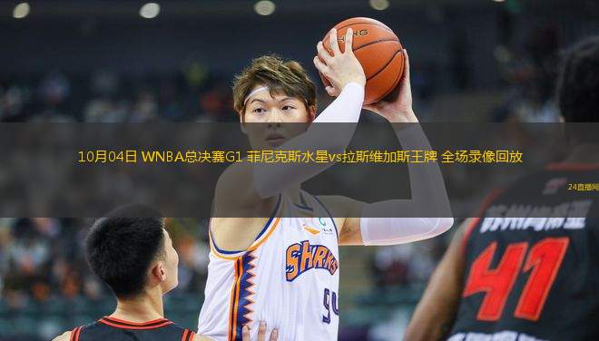 10月04日 WNBA總決賽G1 菲尼克斯水星vs拉斯維加斯王牌 全場錄像回放