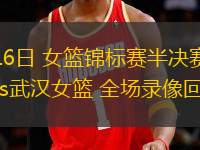 10月16日 女籃錦標(biāo)賽半決賽 四川女籃vs武漢女籃 全場錄像回放